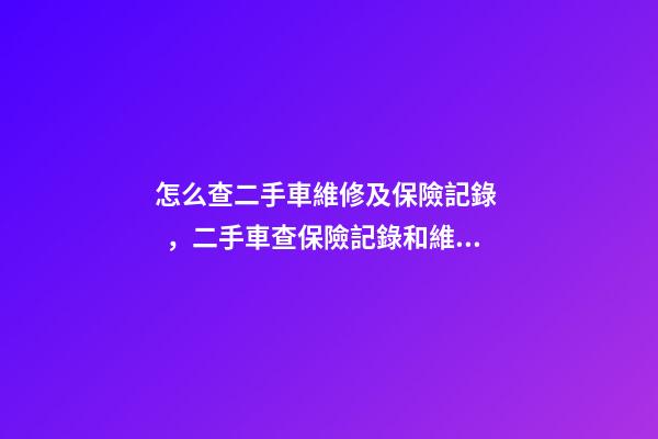 怎么查二手車維修及保險記錄，二手車查保險記錄和維修記錄